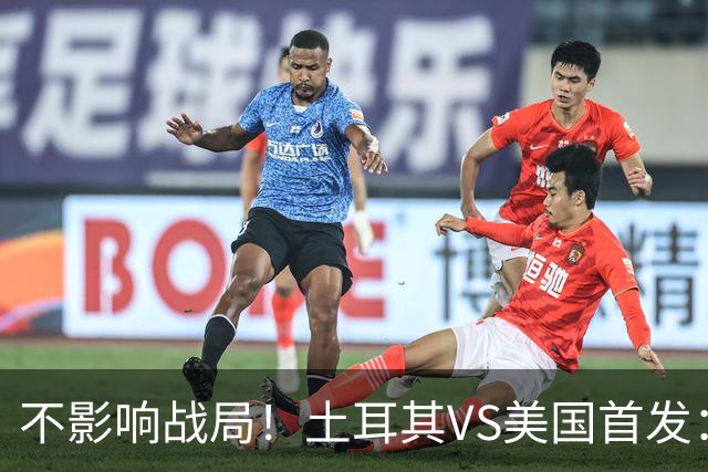 不影响战局！土耳其VS美国首发：居莱尔先发 普利西奇替补