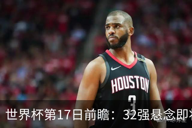 世界杯第17日前瞻：32强悬念即将全部揭晓 39岁超巨争创神迹