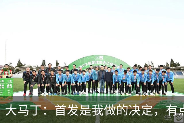 大马丁：首发是我做的决定，有点对不起鲁利和穆索 佛得角很厉害