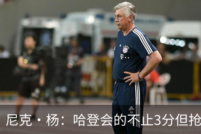 尼克·杨：哈登会的不止3分但抢七7就只投3分 若保罗在肯定造杀伤