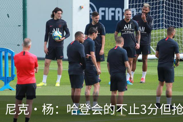 尼克·杨：哈登会的不止3分但抢七7就只投3分 若保罗在肯定造杀伤