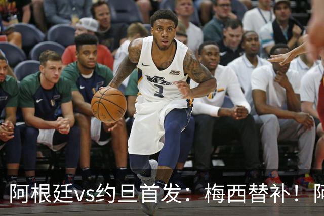阿根廷vs约旦首发：梅西替补！阿尔瓦雷斯搭档劳塔罗，帕斯先发